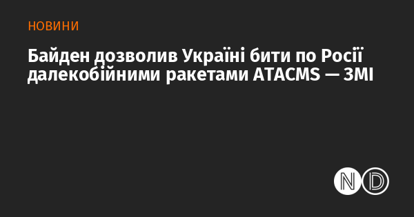 Байден надав Україні можливість використовувати далекобійні ракети ATACMS для ударів по Росії, повідомляють ЗМІ.