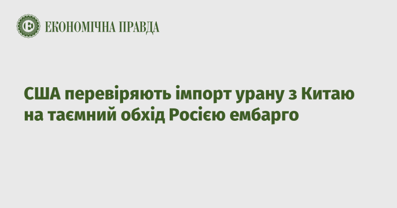 Сполучені Штати проводять перевірку імпорту урану з Китаю, щоб виявити можливі спроби Росії обійти накладені на неї санкції.